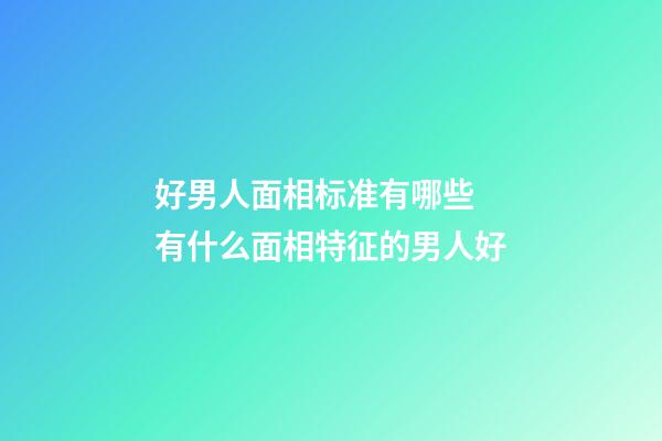 好男人面相标准有哪些 有什么面相特征的男人好